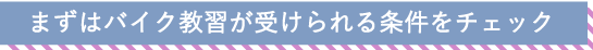 まずはバイク教習が受けられる条件をチェック